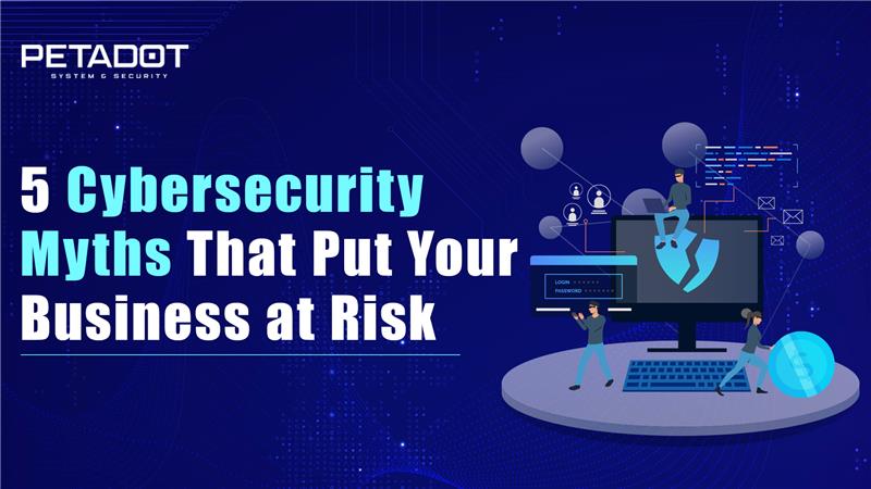 5 Cybersecurity Myths That Put Your Business at Risk